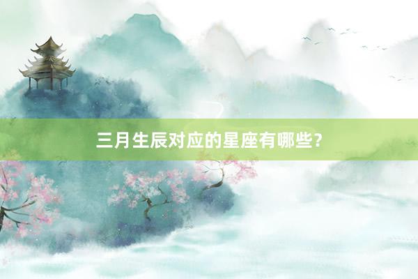 三月生辰对应的星座有哪些？