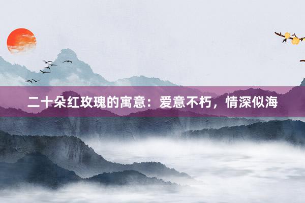 二十朵红玫瑰的寓意：爱意不朽，情深似海