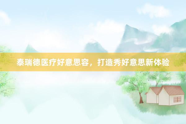泰瑞德医疗好意思容，打造秀好意思新体验