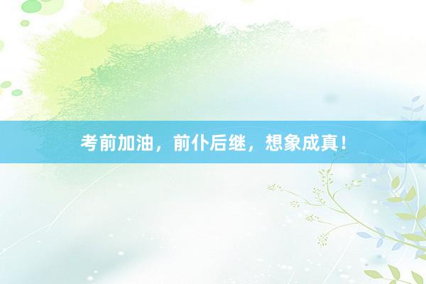 考前加油，前仆后继，想象成真！